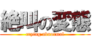 絶叫の変態 (crying abnormal)