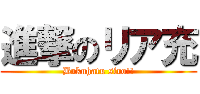 進撃のリア充 (Bakuhatu siro!!)