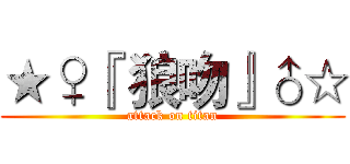 ★♀『 狼吻』♂☆ (attack on titan)