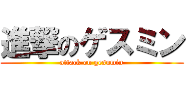 進撃のゲスミン (attack on gesumin)