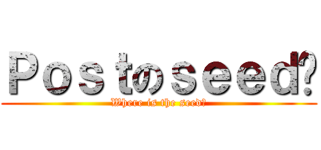 Ｐｏｓｔのｓｅｅｄ呢 (Where is the seed?)