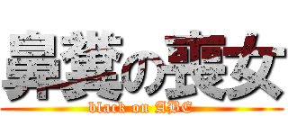 鼻糞の喪女 (black on ABE)