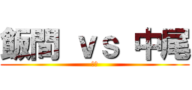 飯間 ｖｓ 中尾 (全編)