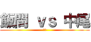 飯間 ｖｓ 中尾 (全編)