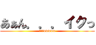 あぁん．．．イクっ (ワロタwwwww)