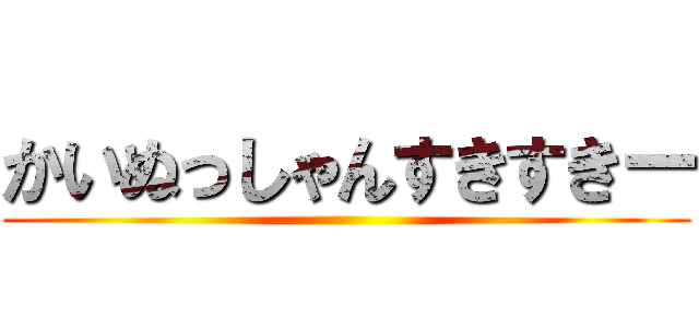 かいぬっしゃんすきすきー ()