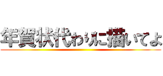 年賀状代わりに描いてよ ()