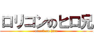 ロリコンのヒロ兄 (attack on hiro)