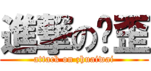 進撃の拽歪 (attack on zhuaiwai)