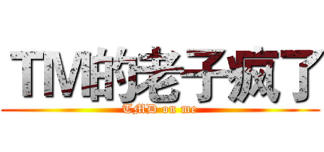 ＴＭ的老子疯了 (TMD on me)