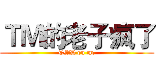 ＴＭ的老子疯了 (TMD on me)