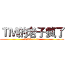 ＴＭ的老子疯了 (TMD on me)