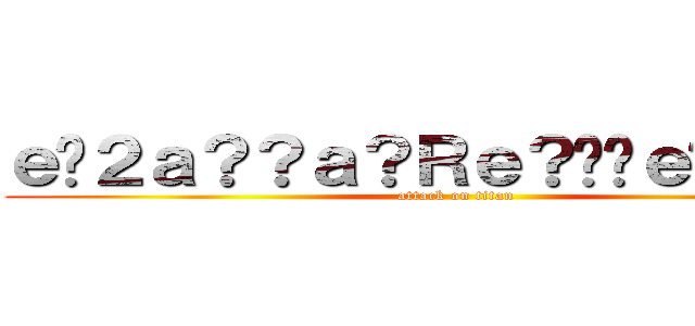ｅ�２ａ？？ａ？Ｒｅ？��ｅ��ｅ？？ (attack on titan)