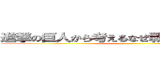 進撃の巨人から考えるなぜ戦争は終わらないのか ()