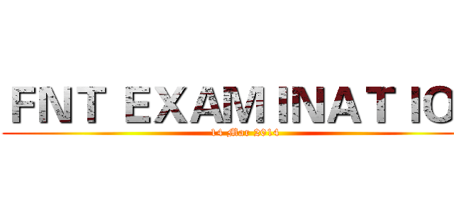 ＦＮＴ ＥＸＡＭＩＮＡＴＩＯＮ (14 Mar 2014)