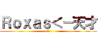 Ｒｏｘａｓ＜－天才 (天才)