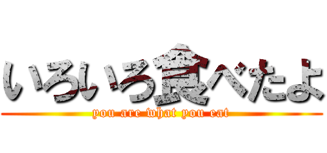 いろいろ食べたよ (you are what you eat)