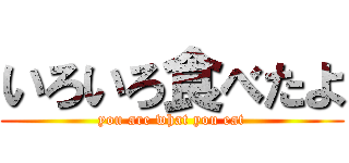 いろいろ食べたよ (you are what you eat)