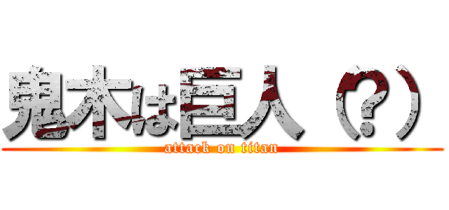 鬼木は巨人（？） (attack on titan)