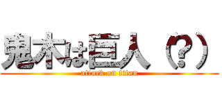 鬼木は巨人（？） (attack on titan)