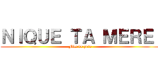 ＮＩＱＵＥ ＴＡ ＭＥＲＥ  (Fils de pute)