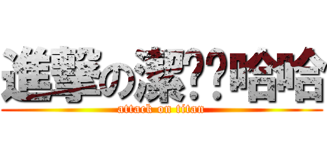 進撃の潔嘻嘻哈哈 (attack on titan)