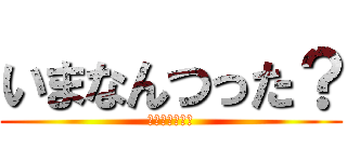 いまなんつった？ (いまなんつった)