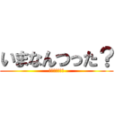 いまなんつった？ (いまなんつった)