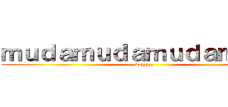 ｍｕｄａｍｕｄａｍｕｄａｍｕｄａ (wryyyy)