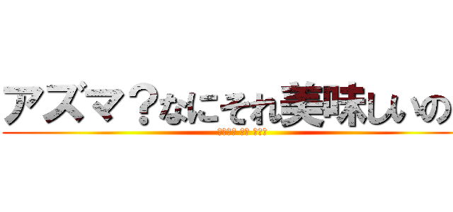 アズマ？なにそれ美味しいの？ (あたっく おん あずま)