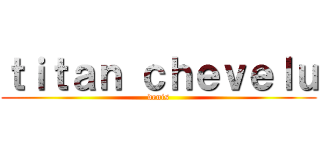 ｔｉｔａｎ ｃｈｅｖｅｌｕ (denis)