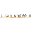 ｔｉｔａｎ ｃｈｅｖｅｌｕ (denis)