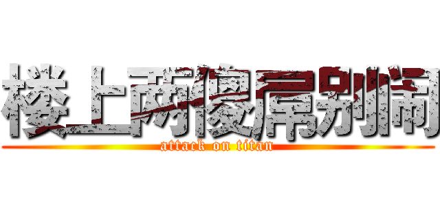 楼上两傻屌别闹 (attack on titan)