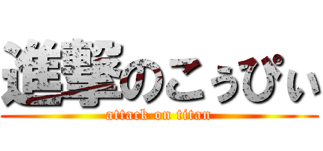 進撃のこぅぴぃ (attack on titan)