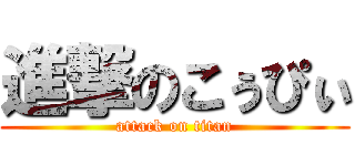 進撃のこぅぴぃ (attack on titan)