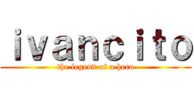 ｉｖａｎｃｉｔｏ (the legend of a hero)