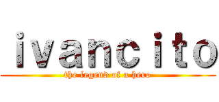 ｉｖａｎｃｉｔｏ (the legend of a hero)