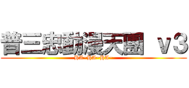 普三忠動漫天團 ｖ３ (HA~HA~HA~)