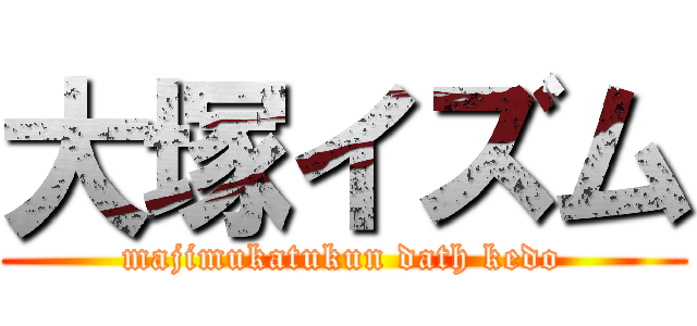 大塚イズム (majimukatukun dath kedo)