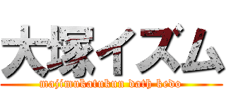 大塚イズム (majimukatukun dath kedo)