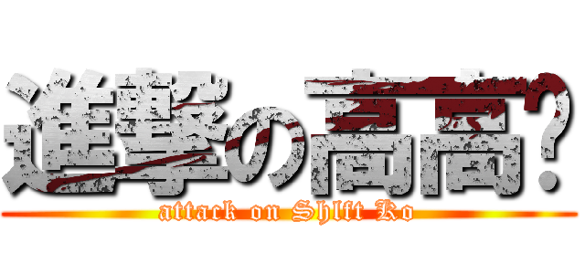 進撃の高高醬 (attack on Shlft Ko)
