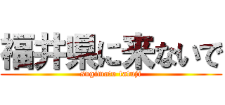 福井県に来ないで (sugimoto tatuji)