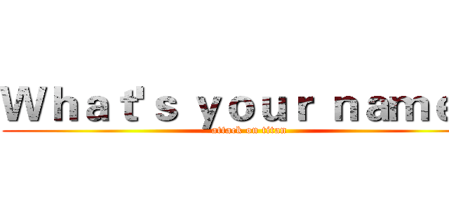 Ｗｈａｔ'ｓ ｙｏｕｒ ｎａｍｅ？ (attack on titan)