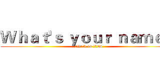 Ｗｈａｔ'ｓ ｙｏｕｒ ｎａｍｅ？ (attack on titan)