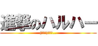 進撃のハルハー ((＾ω＾)お前ら…)