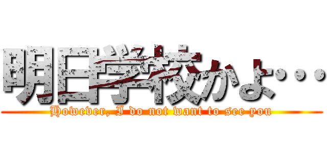 明日学校かよ… (However, I do not want to see you)