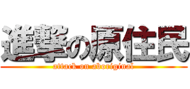 進撃の原住民 (attack on aboriginal)