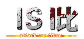 ＩＳＩ比 (attack on titan)