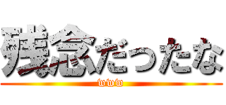 残念だったな (www)