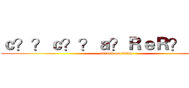 ｃ？？ｃ？？ａ？ＲｅＲ？ａ？？ (attack on titan)